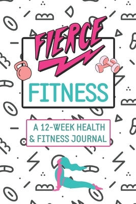 Fierce Fitness: A 12-Week Food & Fitness Journal To Inspire You! by Publishing Co, Good Vibes