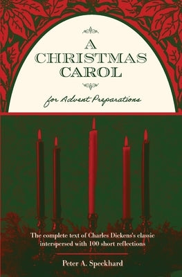 A Christmas Carol for Advent Preparations: The Complete Text of Charles Dickens's Classic, Interspersed with 100 Short Reflections by Speckhard, Peter A.