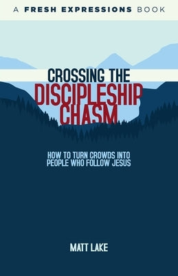 Crossing the Discipleship Chasm: How To Turn Crowds Into People Who Follow Jesus by Lake, Matt