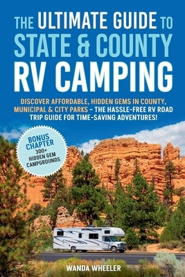 The Ultimate Guide to State & County RV Camping: Discover Affordable, Hidden Gems in County, Municipal & City Parks -The Hassle-Free RV Road Trip Guid by Wheeler, Wanda