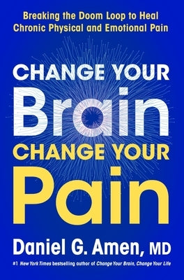 Change Your Brain, Change Your Pain: Breaking the Doom Loop to Heal Chronic Physical and Emotional Pain by Amen, Daniel G.