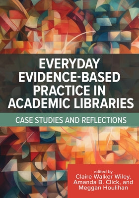Everyday Evidence-Based Practice in Academic Libraries: Case Studies and Reflections by Walker Wiley, Clare