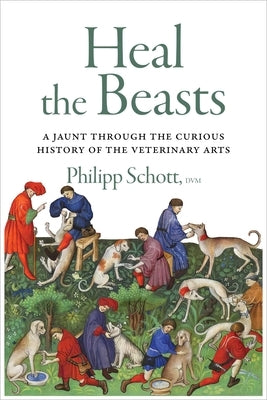 Heal the Beasts: A Jaunt Through the Curious History of the Veterinary Arts by Schott, Philipp