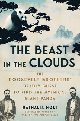 The Beast in the Clouds: The Roosevelt Brothers' Deadly Quest to Find the Mythical Giant Panda by Holt, Nathalia