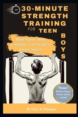 30-Minute Strength Training for Teen Boys: Build Muscle, Boost Confidence Teens Guide to Fitness Success by Flanagan, Gary B.