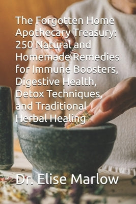 The Forgotten Home Apothecary Treasury: 250 Natural and Homemade Remedies for Immune Boosters, Digestive Health, Detox Techniques, and Traditional Her by Marlow, Elise