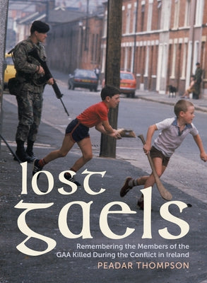 Lost Gaels: Remembering the Members of the Gaa Killed in the Conflict in Ireland by Thompson, Peadar