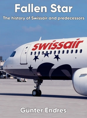 Fallen Star: The history of Swissair and predecessors by Endres, G&#195;&#188;nter