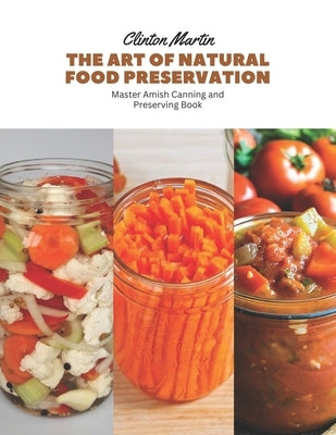 The Art of Natural Food Preservation: Master Amish Canning and Preserving Book by Martin, Clinton