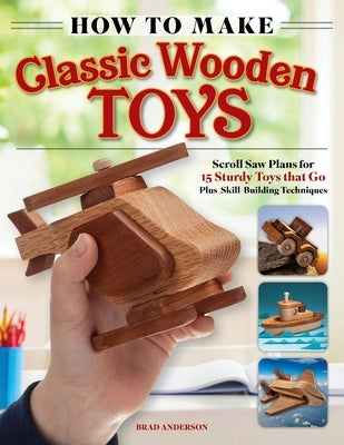 How to Make Classic Wooden Toys: Scroll Saw Plans for 16 Sturdy Toys That Go, Plus Skill-Building Techniques by Anderson, Brad