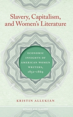 Slavery, Capitalism, and Women's Literature: Economic Insights of American Women Writers, 1852-1869 by Allukian, Kristin