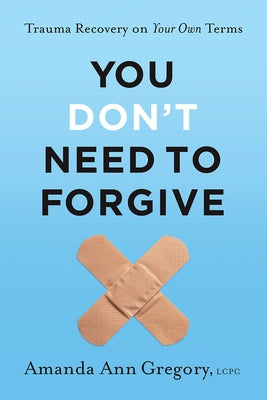 You Don't Need to Forgive: Trauma Recovery on Your Own Terms by Gregory, Amanda Ann