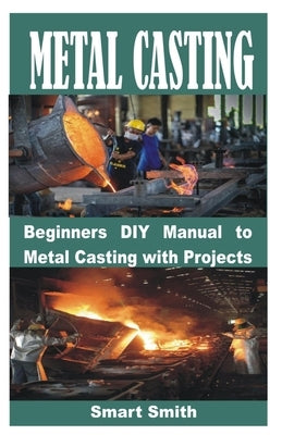 Metal Casting: Beginners DIY Manual to Metal Casting with Projects by Smith, Smart