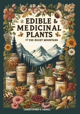 Edible and Medicinal Plants of the Rocky Mountains: A Beginner's Guide to Medicinal Wild Plants of the Rockies by O. Daniel, Christopher