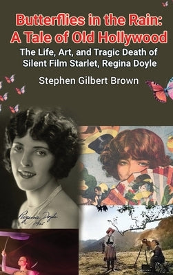 Butterflies in the Rain (hardback): A Tale of Old Hollywood - The Life, Art, and Tragic Death of Silent Film Starlet, Regina Doyle by Brown, Stephen Gilbert