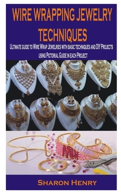 Wire Wrapping Jewelry Techniques: Ultimate guide to Wire Wrap Jewelries with basic techniques and DIY Projects using Pictorial Guide in each Project by Henry, Sharon