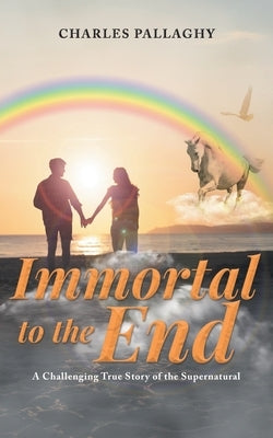 Immortal to the End: A Challenging True Story of the Supernatural by Pallaghy, Charles