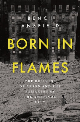 Born in Flames: The Business of Arson and the Remaking of the American City by Ansfield, Bench