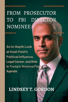 From Prosecutor to FBI Director Nominee: An In-Depth Look at Kash Patel's Political Influence, Legal Career, and Role in Trump's 'America First' Agend by Gordon, Lindsey T.