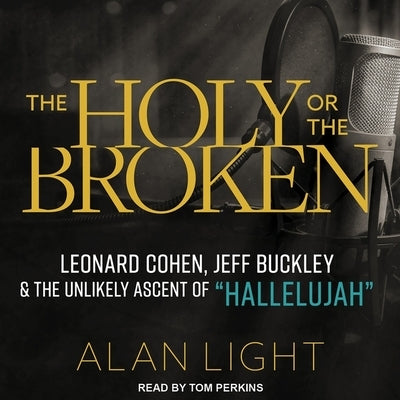 The Holy or the Broken Lib/E: Leonard Cohen, Jeff Buckley, and the Unlikely Ascent of Hallelujah by Light, Alan