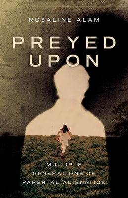 Preyed Upon: Multiple Generations of Parental Alienation by Alam, Rosaline