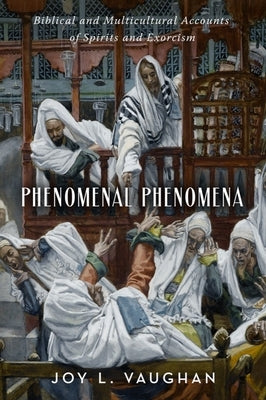 Phenomenal Phenomena: Biblical and Multicultural Accounts of Spirits and Exorcism by Vaughan, Joy L.