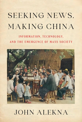 Seeking News, Making China: Information, Technology, and the Emergence of Mass Society by Alekna, John