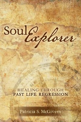 Soul Explorer: Healing through Past Life Regression by McGivern, Patricia S.