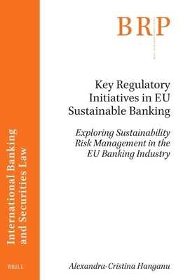 Key Regulatory Initiatives in Eu Sustainable Banking: Exploring Sustainability Risk Management in the Eu Banking Industry by Hanganu, Alexandra-Cristina