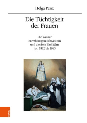 Die Tuchtigkeit Der Frauen: Die Wiener Barmherzigen Schwestern Und Die Freie Wohlfahrt Von 1832 Bis 1945 by Penz, Helga