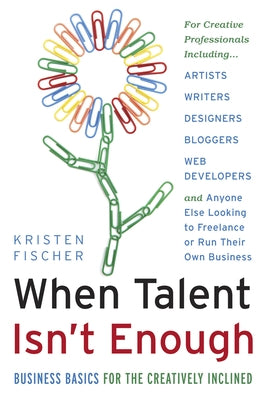 When Talent Isn't Enough: Business Basics for the Creatively Inclined: For Creative Professionals, Including... Artists, Writers, Designers, Bloggers, by Fischer, Kristen