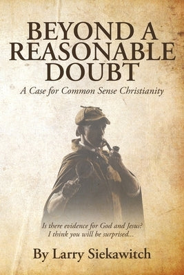 Beyond a Reasonable Doubt: A Case for Common Sense Christianity by Siekawitch, Larry