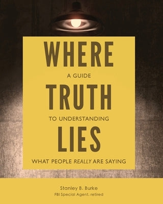 Where Truth Lies: A Guide to Understanding What People Really Are Saying by Burke, Stanley B.