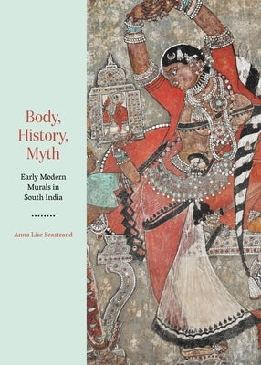 Body, History, Myth: Early Modern Murals in South India by Seastrand, Anna Lise