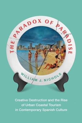 The Paradox of Paradise: Creative Destruction and the Rise of Urban Coastal Tourism in Contemporary Spanish Culture by Nichols, William