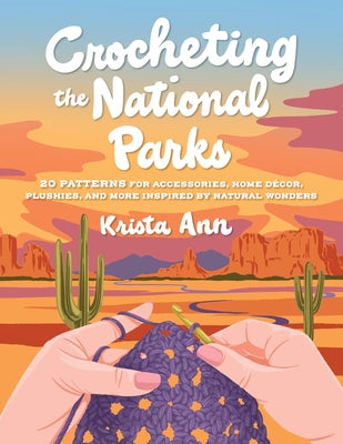 Crocheting the National Parks: 20 Patterns for Accessories, Home D?cor, Plushies, and More Inspired by Natural Wonders by Krista Ann
