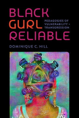 Black Gurl Reliable: Pedagogies of Vulnerability and Transgression by Hill, Dominique C.