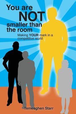 You Are Not Smaller Than the Room: Making your mark in a competitive world by Starr, Temesghen