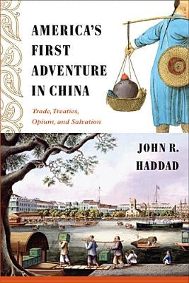 America's First Adventure in China: Trade, Treaties, Opium, and Salvation by Haddad, John R.