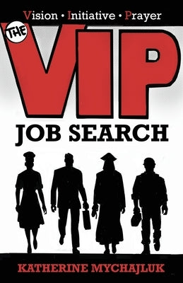 The VIP Job Search: Vision, Initiative, Prayer: Vision, Initiative, by Mychajluk, Katherine