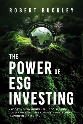 The Power of ESG Investing: Navigating Environmental, Social, and Governance Factors for Sustainable and Responsible Investing by Buckley, Robert