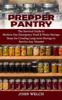 Prepper Pantry: The Survival Guide to Modern Day Emergency Food & Water Storage (Steps for Creating Long-term Storage to Survive Any Disaster) by Welch, John