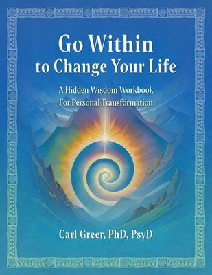 Go Within to Change Your Life: A Hidden Wisdom Workbook for Personal Transformation by Greer, Carl