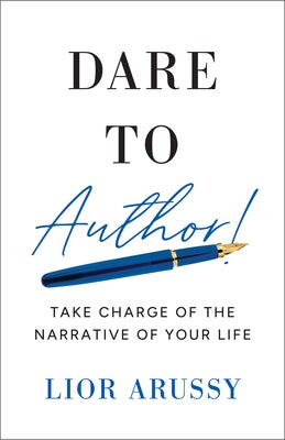 Dare to Author!: Take Charge of the Narrative of Your Life by Arussy, Lior