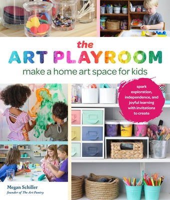 The Art Playroom: Make a Home Art Space for Kids; Spark Exploration, Independence, and Joyful Learning with Invitations to Create by Schiller, Megan
