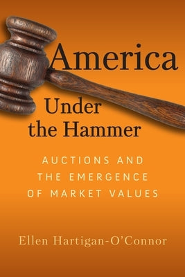 America Under the Hammer: Auctions and the Emergence of Market Values by Hartigan-O'Connor, Ellen