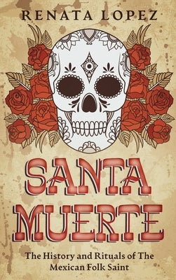 Santa Muerte: The History and Rituals of the Mexican Folk Saint by Lopez, Renata