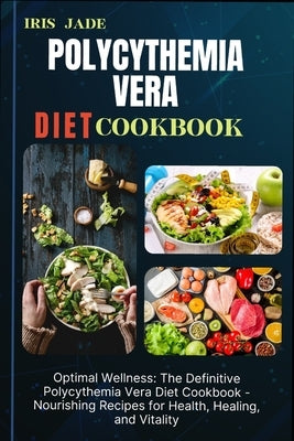 Polycythemia Vera Diet Cook Book: Optimal Wellness: The Definitive Polycythemia Vera Diet Cookbook - Nourishing Recipes for Health, Healing, and Vital by Jade, Iris