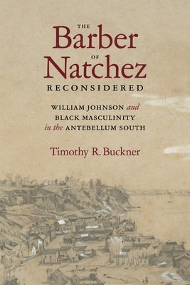 The Barber of Natchez Reconsidered: William Johnson and Black Masculinity in the Antebellum South by Buckner, Timothy R.
