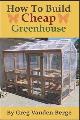 How To Build Cheap Greenhouse by Vanden Berge, Greg